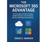 The Microsoft 365 Advantage: The Complete Guide to Unlock Hidden Features and AI Tools to 10x Your Workplace Productivity