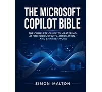 THE MICROSOFT COPILOT BIBLE: The Complete Guide to Mastering AI for Productivity, Automation, and Smarter Work