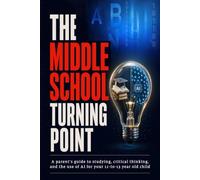 The Middle School Turning Point: A parent's guide to studying, critical thinking, and the use of AI for your 11-to-13 year old child