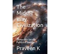 The Middle Way Civilization: Democratic Secular Politics of Buddha (The Indus Valley Civilization: An Evolved, Not Extinct, Civilization)