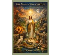 The Middle Way of Virtue: Living in Balance Between the Vices of Excess and Deficiency (The writings of Jim Berg, MD)