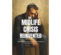 The Midlife Crisis Reinvented: Reinventing Yourself and Finding Purpose in the Midst of Change