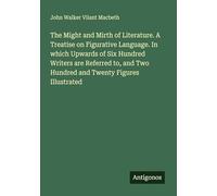 The Might and Mirth of Literature. A Treatise on Figurative Language. In which Upwards of Six Hundred Writers are Referred to, and Two Hundred and Twenty Figures Illustrated