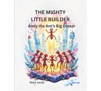 The Mighty Little Builder: Andy the Ant’s Big Dream: A Tale of Bravery and Belief, For Every Child Who’s Ever Been Told They’re Too Small, A Tale That Proves Size Doesn’t Measure Strength.
