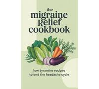 The Migraine Relief Cookbook: Low Tyramine Recipes to End the Headache Cycle