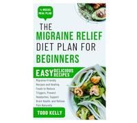 The Migraine Relief Diet Plan for Beginners: Migraine-Friendly Recipes and Healing Foods to Reduce Triggers, Prevent Headaches, Support Brain Health, and Relieve Pain Naturally