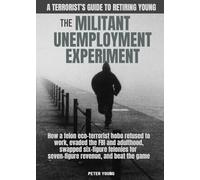 The Militant Umemployment Experiment: How A Felon Eco-Terrorist Hobo Refused To Work, Evaded The FBI And Adulthood, Swapped Six-Figure Felonies For Seven-Figure Revenue, And Beat The System