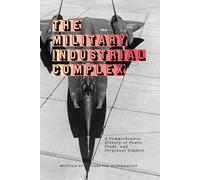 The Military Industrial Complex: A Comprehensive History of Power, Profit, and Perpetual Conflict