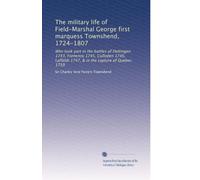 The military life of Field-Marshal George first marquess Townshend, 1724-1807: Who took part in the battles of Dettingen 1743, Fontenoy 1745, Culloden ... 1747, & in the capture of Quebec 1759