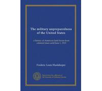 The military unpreparedness of the United States: a history of American land forces from colonial times until June 1, 1915