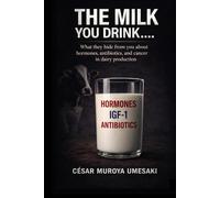 THE MILK YOU DRINK…: WHAT THEY HIDE FROM YOU ABOUT HORMONES, ANTIBIOTICS, AND CANCER IN DAIRY PRODUCTION