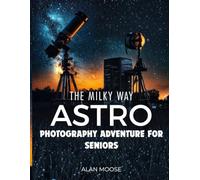 THE MILKY WAY ASTROPHOTOGRAPHY ADVENTURE FOR SENIORS: Simple Tips, Night-Sky Secrets, Real Facts, Common Myths, and Easy Settings for Beautiful Photos