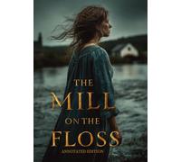 THE MILL ON THE FLOSS (ANNOTATED EDITION): A story of love, guilt, and moral awakening - a journey through the turbulent waters of fate, family bonds, and the struggle for freedom of the soul