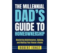 The Millennial Dad's Guide to Homeownership: Mastering Maintenance, Upkeep, and Making Your House a Home