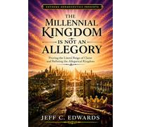 The Millennial Kingdom Is Not an Allegory: Proving the Literal Reign of Christ and Refuting the Allegorical Kingdom