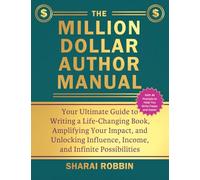 The Million Dollar Author Manual: Your Ultimate Guide to Writing a Life-Changing Book, Amplifying Your Impact, and Unlocking Influence, Income, and Infinite Possibilities