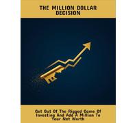 The Million Dollar Decision: Get Out Of The Rigged Game Of Investing And Add A Million To Your Net Worth