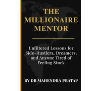 THE MILLIONAIRE MENTOR: Unfiltered Lessons for Side-Hustlers, Dreamers, and Anyone Tired of Feeling Stuck