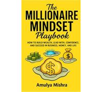 The Millionaire Mindset Playbook: How to Build Wealth, Lead with Confidence, and Succeed in Business, Money, and Life