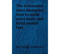 The millionaire sales blueprint: How to close more deals and build wealth fast