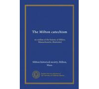 The Milton catechism: an outline of the history of Milton, Massachusetts, illustrated
