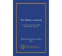 The Milton catechism: an outline of the history of Milton, Massachusetts, illustrated