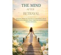 THE MIND AFTER BETRAYAL: Healing from the Trauma of Emotional Abuse, Infidelity & Broken Trust Through Intentional Mental Rewiring.