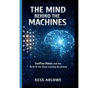 THE MIND BEHIND THE MACHINES: Geoffrey Hinton and the Birth of the Deep Learning Revolution