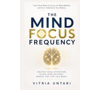 The Mind Focus Frequency: Train Your Mind to Focus on What Matters and Turn Intentions Into Reality