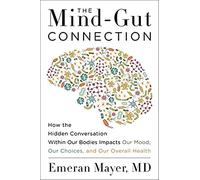 The Mind-Gut Connection: How the Hidden Conversation Within Our Bodies Impacts Our Mood, Our Choices, and Our Overall Health