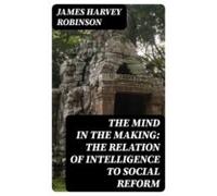 The Mind In The Making: The Relation Of Intelligence To Social Reform