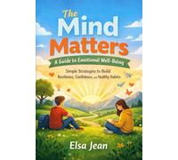 The Mind Matters: A Guide to Emotional Well-Being: Simple Strategies to Build Resilience, Confidence, and Healthy Habits