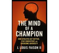 The Mind of a Champion: How Athletes Get Better, Stay Consistent, and Overcome Adversity