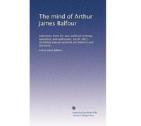 The mind of Arthur James Balfour: Selections from his non-political writings, speeches, and addresses, 1878-1917, including special sections on America and Germany