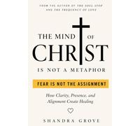 The Mind of Christ Is Not A Metaphor: Fear Is Not The Assignment: A Framework for Clarity, Presence, and Alignment in Healing