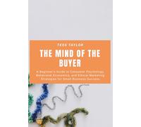 The Mind of the Buyer: A Beginner’s Guide to Consumer Psychology, Behavioral Economics, and Ethical Marketing Strategies for Small Business Success