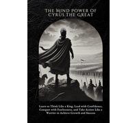 The Mind Power of Cyrus the Great: Learn to Think Like a King, Lead with Confidence, Conquer with Fearlessness, and Take Action Like a Warrior to Achieve Growth and Success