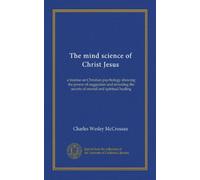 The mind science of Christ Jesus: a treatise on Christian psychology showing the power of suggestion and revealing the secrets of mental and spiritual healing