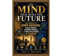 The Mind That Built the Future: The Biography of Demis Hassabis: Chess Prodigy, DeepMind Founder, and Nobel Prize-Winning AI Visionary