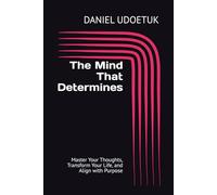 The Mind That Determines: Master Your Thoughts, Transform Your Life, and Align with Purpose