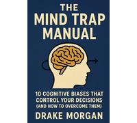 The Mind Trap Manual: 10 Cognitive Biases That Control Your Decisions (And How to Overcome Them)