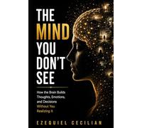 THE MIND YOU DON’T SEE: How the Brain Builds Thoughts, Emotions, and Decisions Without You Realizing It (Library of the Modern Human)