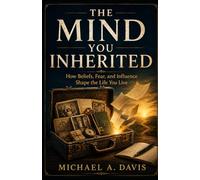 THE MIND YOU INHERITED: How Beliefs, Fear, and Influence Shape the Life You Live