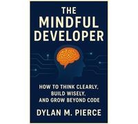 THE MINDFUL DEVELOPER: How to Think Clearly, Build Wisely, and Grow Beyond Code