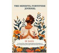 The Mindful Fortitude Journal: 90 Days to Guard Your Mind, Build Spiritual Discipline, and Stop Complaining Through Faith and Daily Gratitude