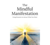 The Mindful Manifestation: Align Your Thoughts, Habits, and Actions to Create Real Change Without Wishful Thinking