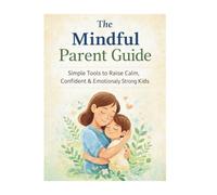 The Mindful Parent Guide: Simple Tools to Raise Calm, Confident & Emotionaly Strong Kids