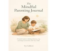 The Mindful Parenting Journal: A Gentle Guide to Building Patience, Joy, and Deep Connection with Your Child