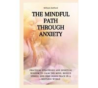 The Mindful Path Through Anxiety: Practical Strategies and Spiritual Wisdom to Calm the Mind, Reduce Stress, and Find Inner Peace in a Restless World
