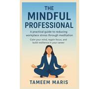 The Mindful Professional: A practical guide to reducing workplace stress through meditation: Calm your mind, regain focus, and build resilience in your career